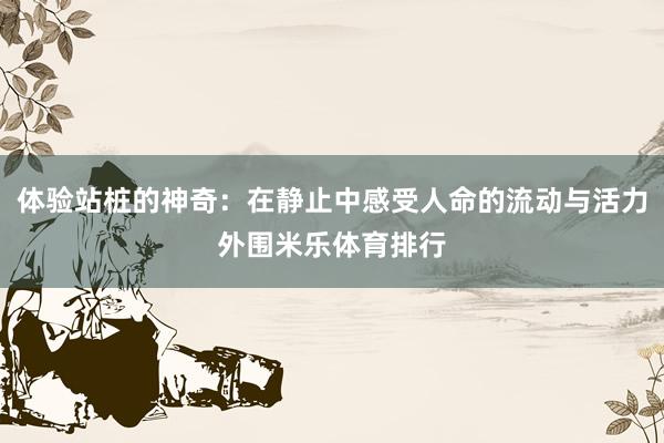 体验站桩的神奇：在静止中感受人命的流动与活力外围米乐体育排行