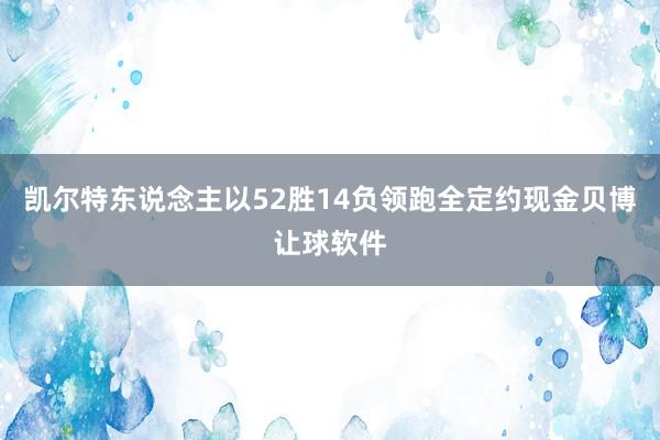 凯尔特东说念主以52胜14负领跑全定约现金贝博让球软件