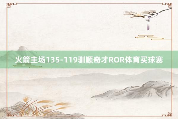 火箭主场135-119驯顺奇才ROR体育买球赛