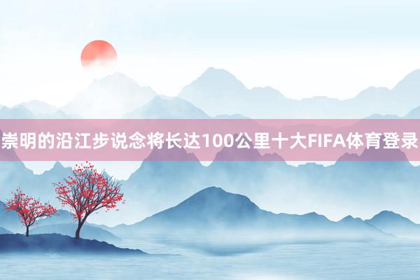 崇明的沿江步说念将长达100公里十大FIFA体育登录