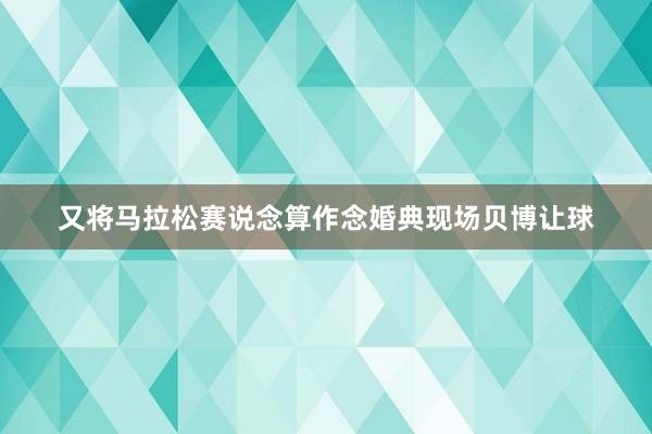 又将马拉松赛说念算作念婚典现场贝博让球