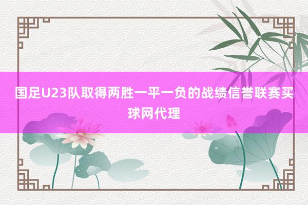 国足U23队取得两胜一平一负的战绩信誉联赛买球网代理