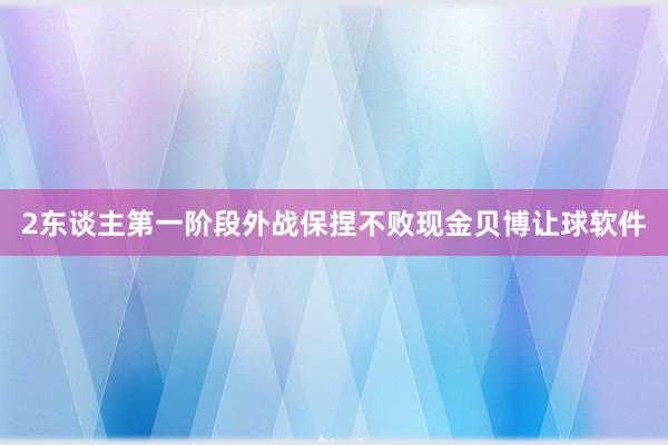 2东谈主第一阶段外战保捏不败现金贝博让球软件