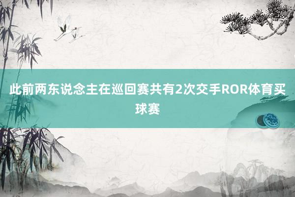 此前两东说念主在巡回赛共有2次交手ROR体育买球赛