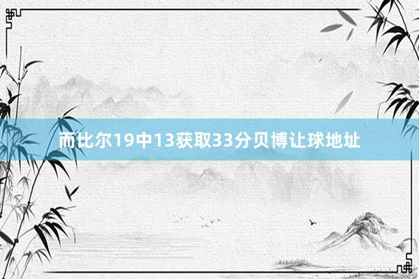 而比尔19中13获取33分贝博让球地址