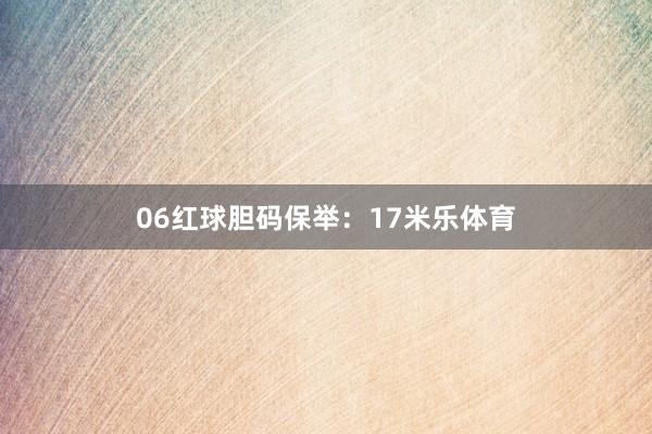 06　　红球胆码保举：17米乐体育