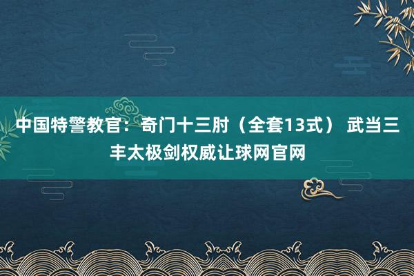 中国特警教官：奇门十三肘（全套13式） 武当三丰太极剑权威让球网官网