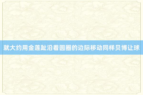 就大约用金莲趾沿着圆圈的边际移动同样贝博让球