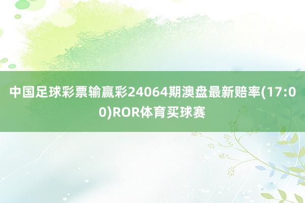 中国足球彩票输赢彩24064期澳盘最新赔率(17:00)ROR体育买球赛