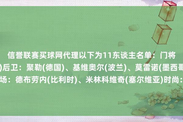 信誉联赛买球网代理　　以下为11东谈主名单：　　门将：纳瓦斯(哥斯达黎加)　　后卫：聚勒(德国)、基维奥尔(波兰)、莫雷诺(墨西哥)、巴尔德(西班牙)　　中场：德布劳内(比利时)、米林科维奇(塞尔维亚