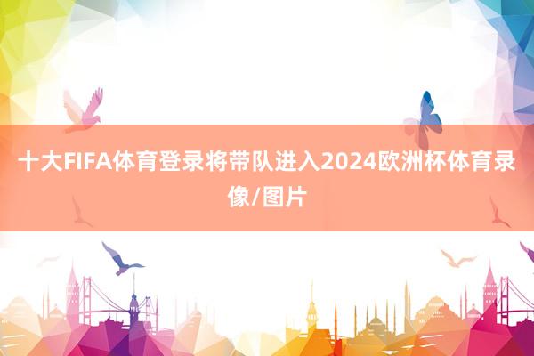 十大FIFA体育登录将带队进入2024欧洲杯体育录像/图片