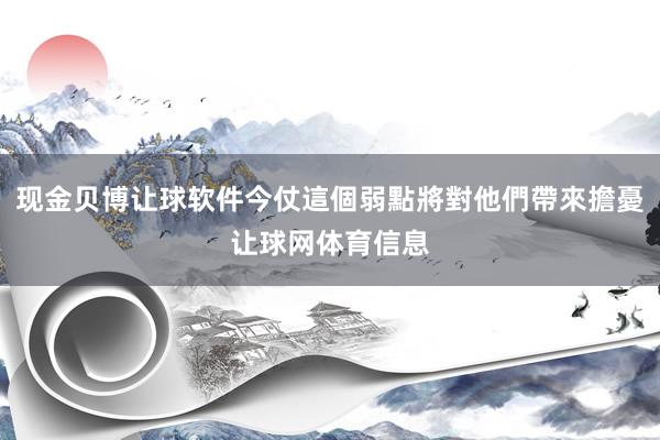 现金贝博让球软件今仗這個弱點將對他們帶來擔憂让球网体育信息