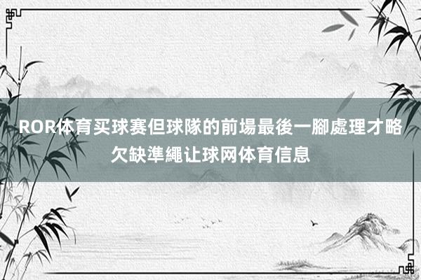 ROR体育买球赛但球隊的前場最後一腳處理才略欠缺準繩让球网体育信息