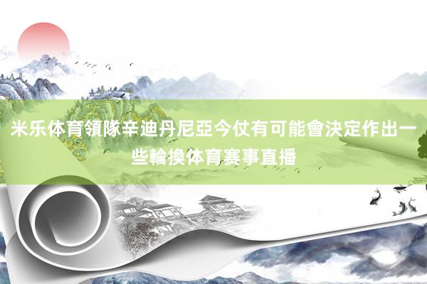 米乐体育領隊辛迪丹尼亞今仗有可能會決定作出一些輪換体育赛事直播