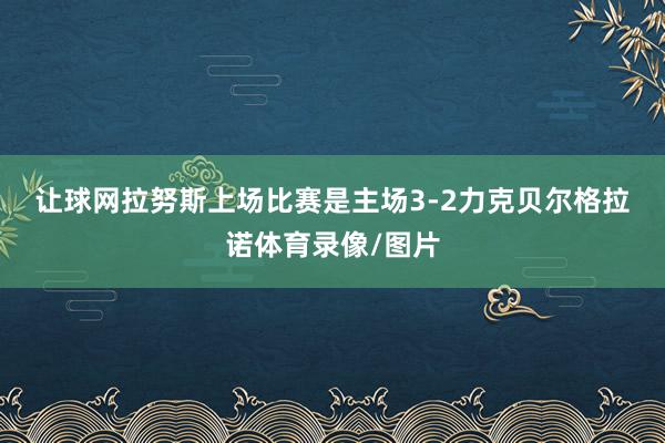 让球网　　拉努斯上场比赛是主场3-2力克贝尔格拉诺体育录像/图片