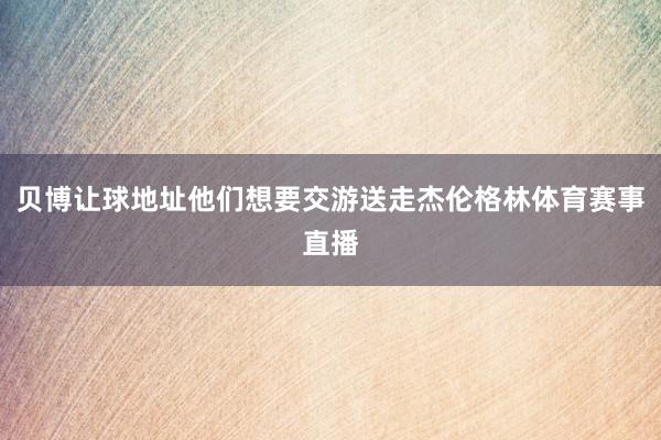 贝博让球地址他们想要交游送走杰伦格林体育赛事直播