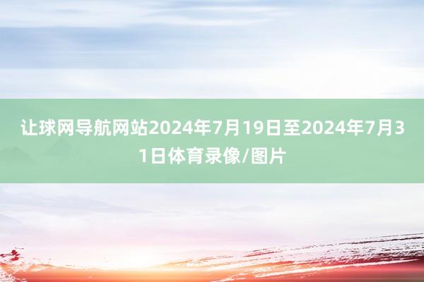 让球网导航网站2024年7月19日至2024年7月31日体育录像/图片