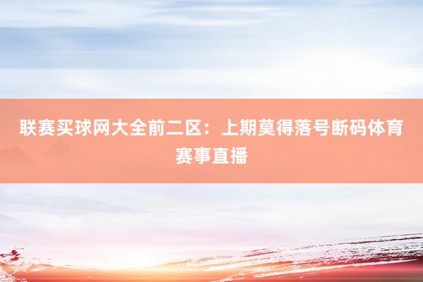 联赛买球网大全　　前二区：上期莫得落号断码体育赛事直播