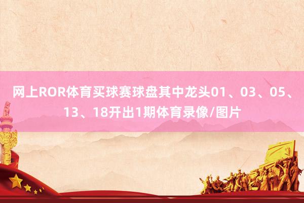 网上ROR体育买球赛球盘其中龙头01、03、05、13、18开出1期体育录像/图片