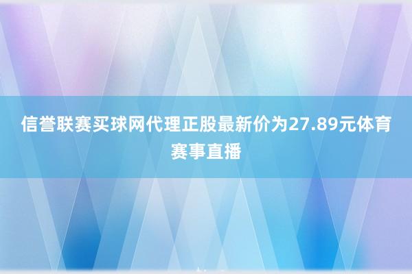 信誉联赛买球网代理正股最新价为27.89元体育赛事直播