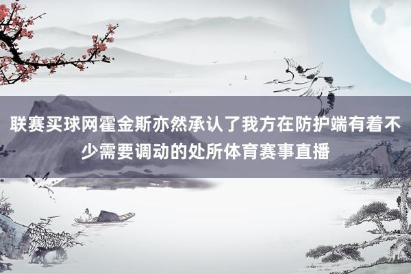 联赛买球网霍金斯亦然承认了我方在防护端有着不少需要调动的处所体育赛事直播