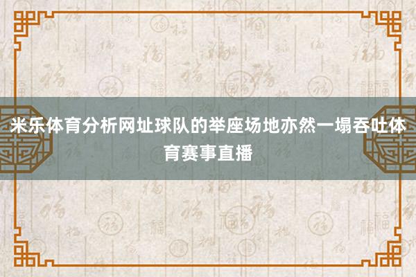 米乐体育分析网址球队的举座场地亦然一塌吞吐体育赛事直播