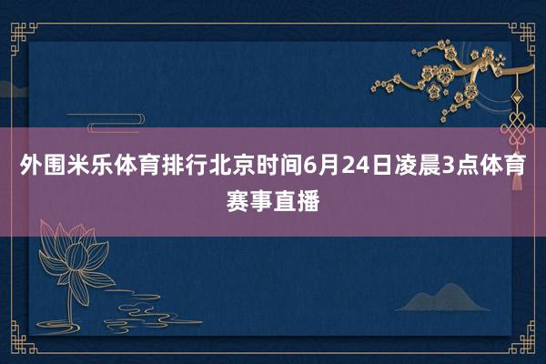 外围米乐体育排行北京时间6月24日凌晨3点体育赛事直播