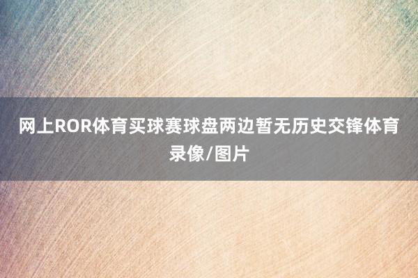 网上ROR体育买球赛球盘　　　　两边暂无历史交锋体育录像/图片