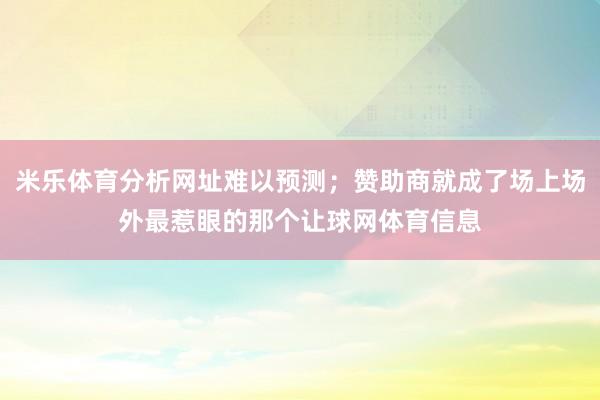 米乐体育分析网址难以预测；赞助商就成了场上场外最惹眼的那个让球网体育信息