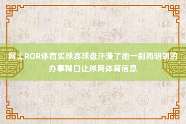 网上ROR体育买球赛球盘汗漫了她一刹而明朗的办事糊口让球网体育信息