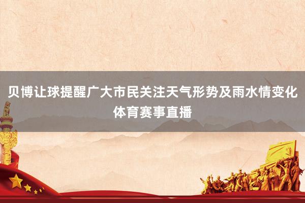 贝博让球提醒广大市民关注天气形势及雨水情变化体育赛事直播