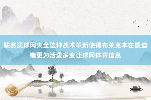 联赛买球网大全这种战术革新使得布莱克本在蹙迫端更为活泼多变让球网体育信息