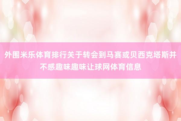 外围米乐体育排行关于转会到马赛或贝西克塔斯并不感趣味趣味让球网体育信息