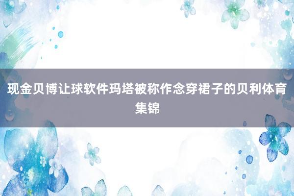 现金贝博让球软件玛塔被称作念穿裙子的贝利体育集锦