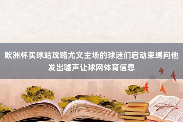 欧洲杯买球站攻略尤文主场的球迷们启动束缚向他发出嘘声让球网体育信息