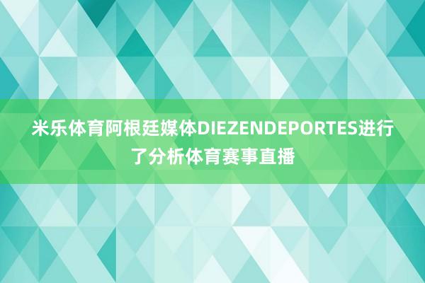 米乐体育阿根廷媒体DIEZENDEPORTES进行了分析体育赛事直播