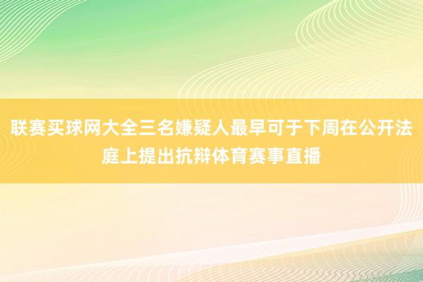 联赛买球网大全三名嫌疑人最早可于下周在公开法庭上提出抗辩体育赛事直播