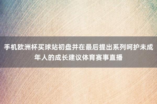 手机欧洲杯买球站初盘并在最后提出系列呵护未成年人的成长建议体育赛事直播