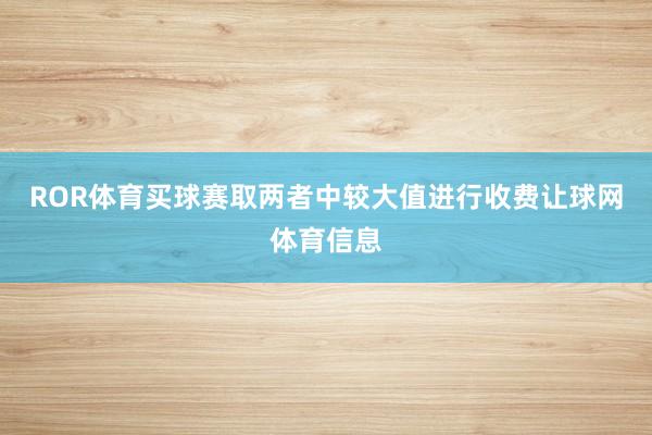 ROR体育买球赛取两者中较大值进行收费让球网体育信息