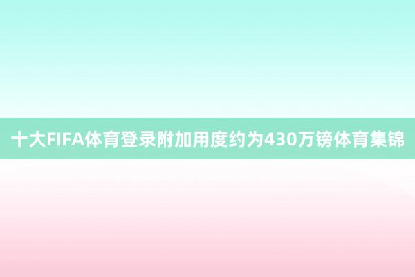 十大FIFA体育登录附加用度约为430万镑体育集锦