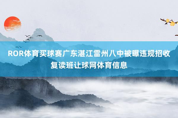 ROR体育买球赛广东湛江雷州八中被曝违规招收复读班让球网体育信息