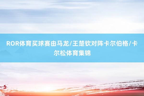 ROR体育买球赛由马龙/王楚钦对阵卡尔伯格/卡尔松体育集锦