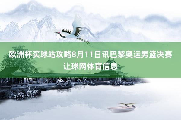 欧洲杯买球站攻略8月11日讯巴黎奥运男篮决赛让球网体育信息