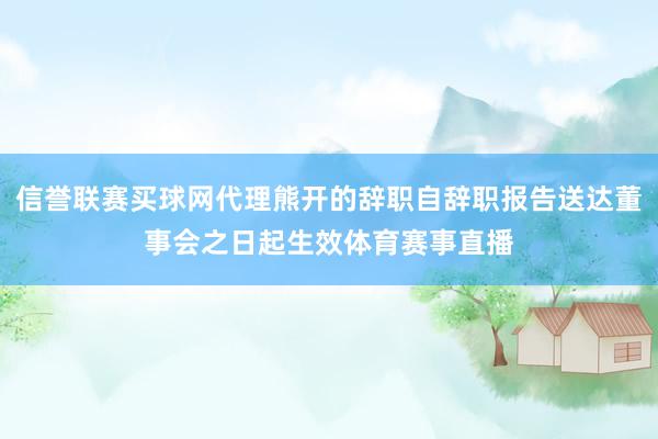 信誉联赛买球网代理熊开的辞职自辞职报告送达董事会之日起生效体育赛事直播