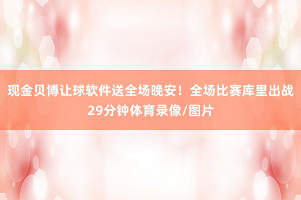 现金贝博让球软件送全场晚安！全场比赛库里出战29分钟体育录像/图片