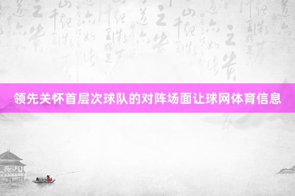 领先关怀首层次球队的对阵场面让球网体育信息