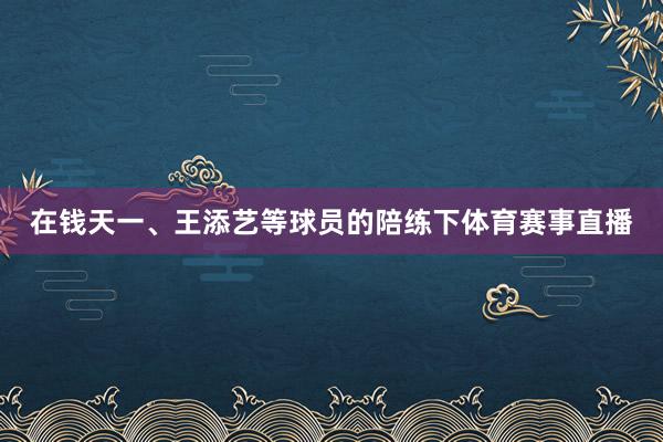 在钱天一、王添艺等球员的陪练下体育赛事直播