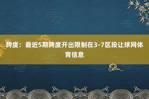 跨度：最近5期跨度开出限制在3-7区段让球网体育信息