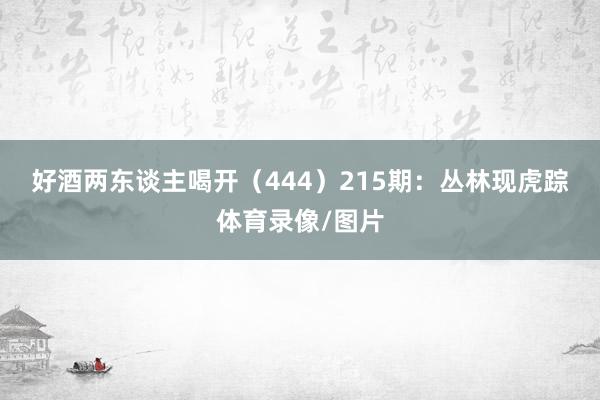 好酒两东谈主喝开（444）　　215期：丛林现虎踪体育录像/图片