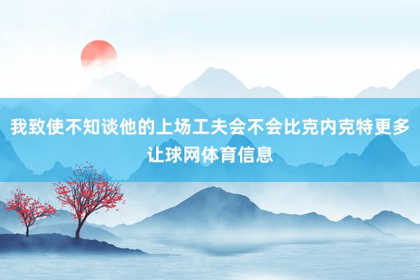 我致使不知谈他的上场工夫会不会比克内克特更多让球网体育信息